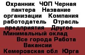 Охранник. ЧОП Черная пантера › Название организации ­ Компания-работодатель › Отрасль предприятия ­ Другое › Минимальный оклад ­ 12 000 - Все города Работа » Вакансии   . Кемеровская обл.,Юрга г.